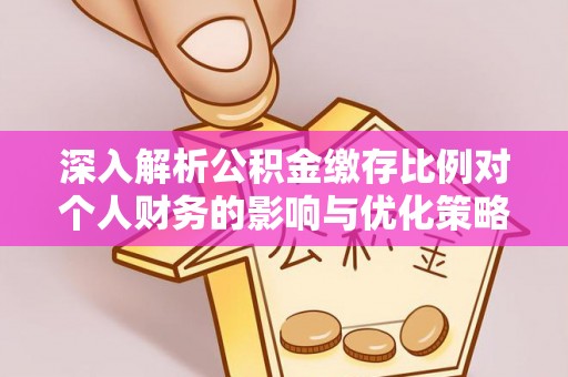 资讯深入解析公积金缴存比例对个人财务的影响与优化策略