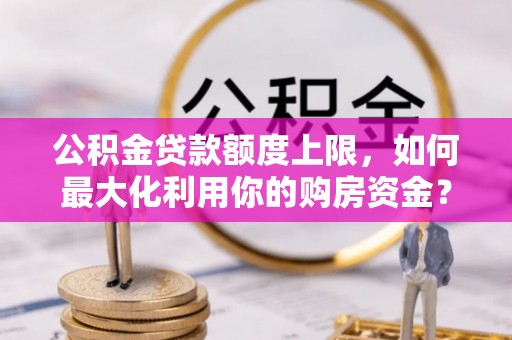资讯公积金贷款额度上限，如何最大化利用你的购房资金？