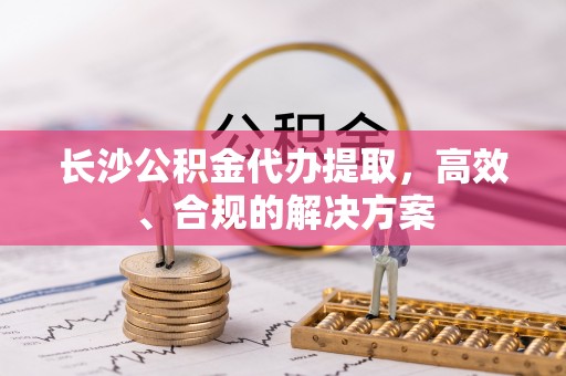 资讯长沙公积金代办提取，高效、合规的解决方案
