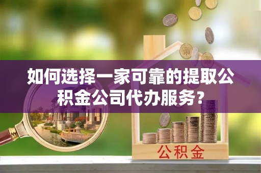 资讯如何选择一家可靠的提取公积金公司代办服务？