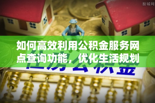 资讯如何高效利用公积金服务网点查询功能，优化生活规划