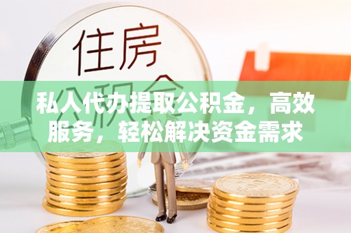 资讯私人代办提取公积金，高效服务，轻松解决资金需求