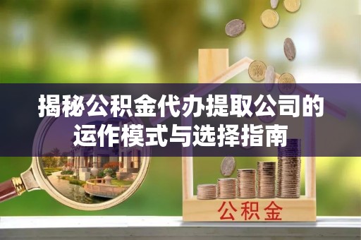 资讯揭秘公积金代办提取公司的运作模式与选择指南