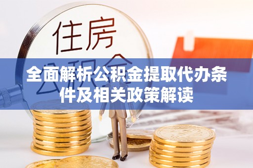资讯全面解析公积金提取代办条件及相关政策解读