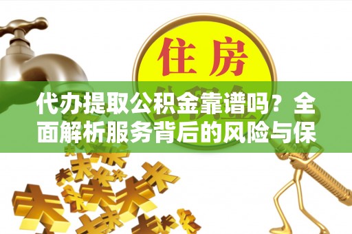 资讯代办提取公积金靠谱吗？全面解析服务背后的风险与保障