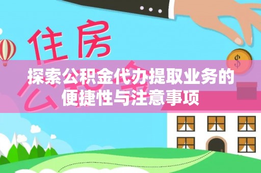 资讯探索公积金代办提取业务的便捷性与注意事项