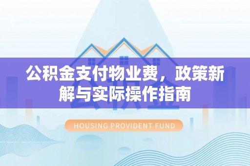 资讯公积金支付物业费，政策新解与实际操作指南