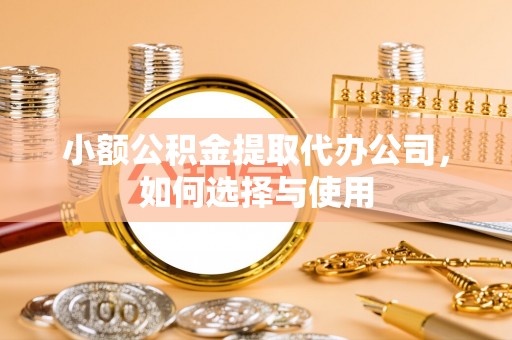 资讯小额公积金提取代办公司，如何选择与使用