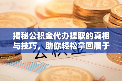 资讯揭秘公积金代办提取的真相与技巧，助你轻松拿回属于自己的钱