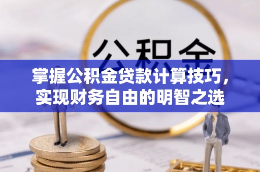 资讯掌握公积金贷款计算技巧，实现财务自由的明智之选