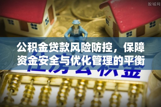 资讯公积金贷款风险防控，保障资金安全与优化管理的平衡之道