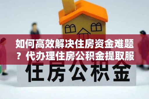 资讯如何高效解决住房资金难题？代办理住房公积金提取服务助您轻松应对