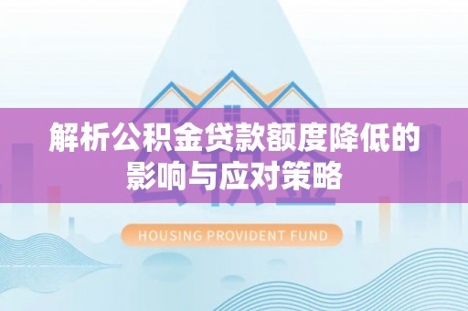 资讯解析公积金贷款额度降低的影响与应对策略