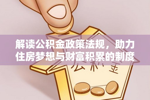 资讯解读公积金政策法规，助力住房梦想与财富积累的制度基石