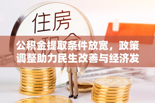 资讯公积金提取条件放宽，政策调整助力民生改善与经济发展