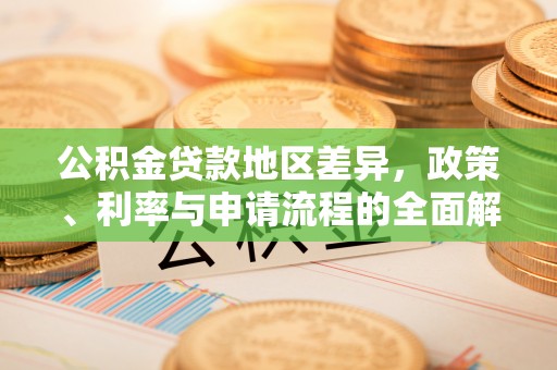 资讯公积金贷款地区差异，政策、利率与申请流程的全面解析