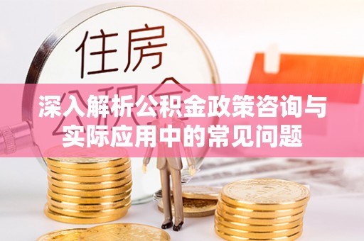 资讯深入解析公积金政策咨询与实际应用中的常见问题