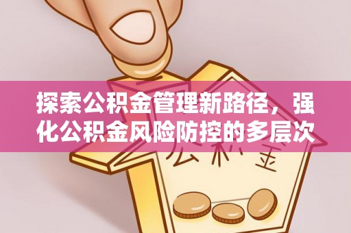 资讯探索公积金管理新路径，强化公积金风险防控的多层次策略