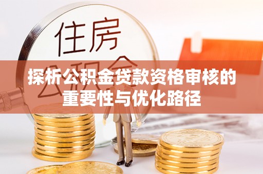 资讯探析公积金贷款资格审核的重要性与优化路径