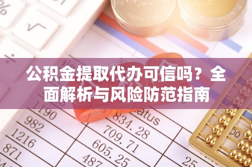 资讯公积金提取代办可信吗？全面解析与风险防范指南