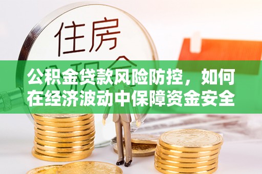 资讯公积金贷款风险防控，如何在经济波动中保障资金安全