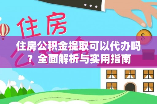资讯住房公积金提取可以代办吗？全面解析与实用指南
