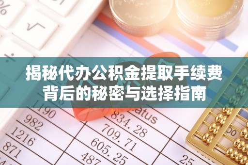 资讯揭秘代办公积金提取手续费背后的秘密与选择指南