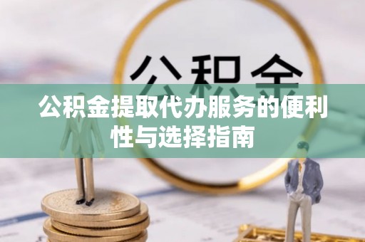 资讯公积金提取代办服务的便利性与选择指南