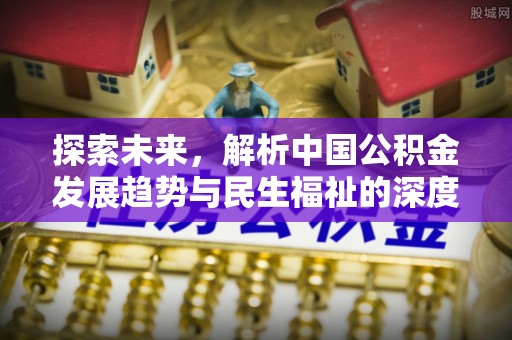 资讯探索未来，解析中国公积金发展趋势与民生福祉的深度关联