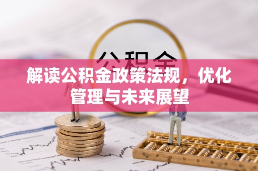 资讯解读公积金政策法规，优化管理与未来展望