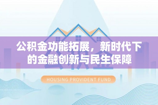 资讯公积金功能拓展，新时代下的金融创新与民生保障