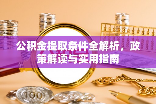 资讯公积金提取条件全解析，政策解读与实用指南