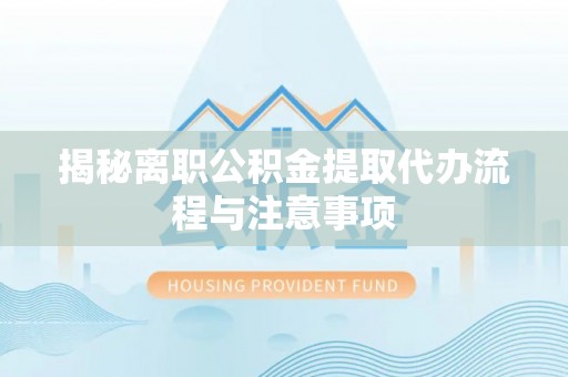 资讯揭秘离职公积金提取代办流程与注意事项