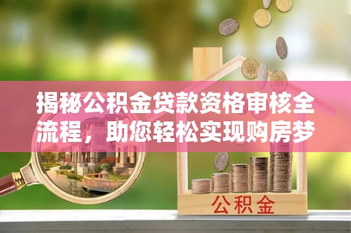 资讯揭秘公积金贷款资格审核全流程，助您轻松实现购房梦想