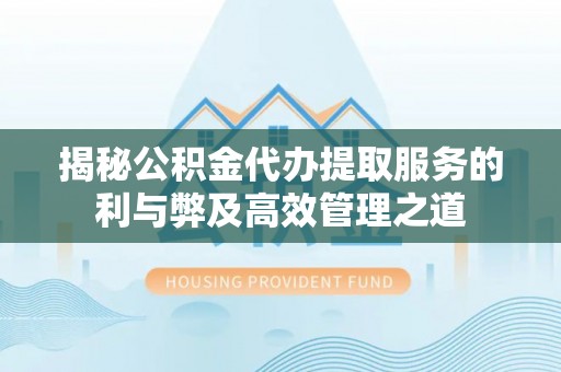 资讯揭秘公积金代办提取服务的利与弊及高效管理之道