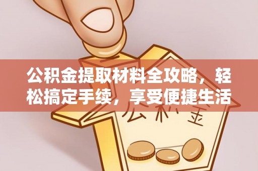 资讯公积金提取材料全攻略，轻松搞定手续，享受便捷生活