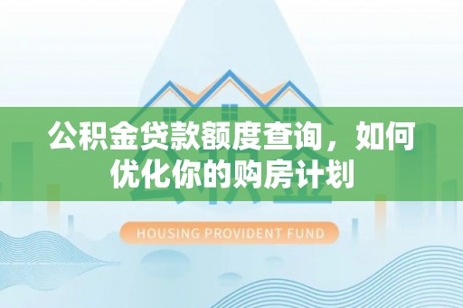 资讯公积金贷款额度查询，如何优化你的购房计划