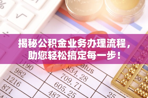资讯揭秘公积金业务办理流程，助您轻松搞定每一步！