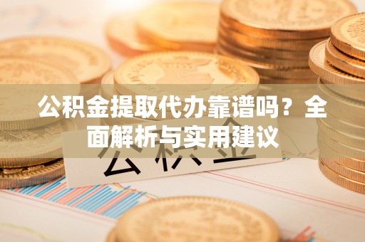 资讯公积金提取代办靠谱吗？全面解析与实用建议