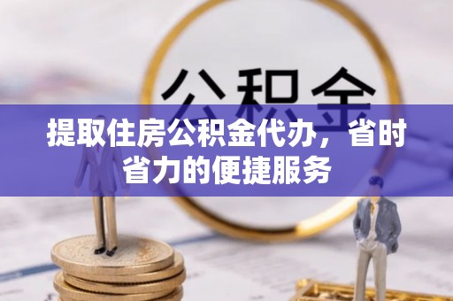 资讯提取住房公积金代办，省时省力的便捷服务