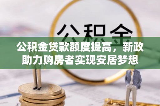 资讯公积金贷款额度提高，新政助力购房者实现安居梦想