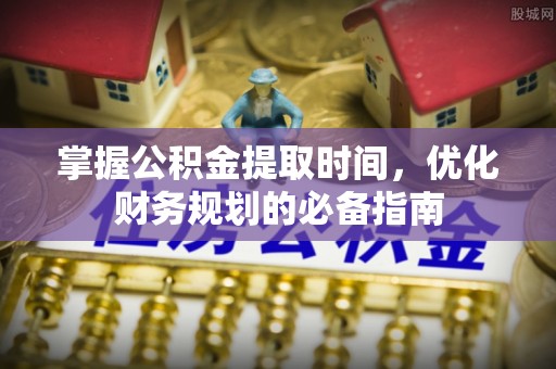 资讯掌握公积金提取时间，优化财务规划的必备指南