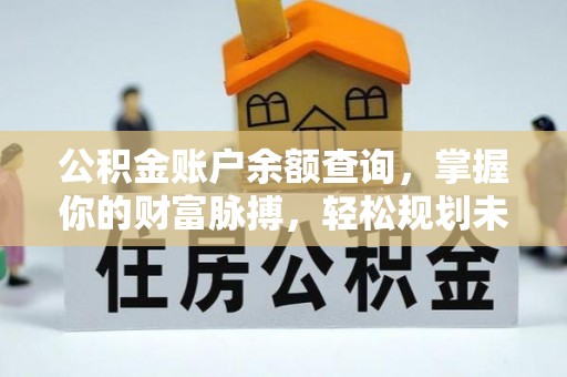 资讯公积金账户余额查询，掌握你的财富脉搏，轻松规划未来