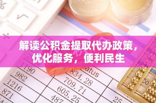 资讯解读公积金提取代办政策，优化服务，便利民生