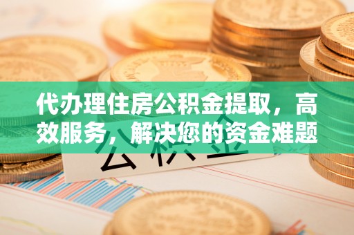 资讯代办理住房公积金提取，高效服务，解决您的资金难题