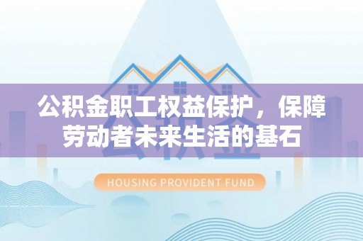 资讯公积金职工权益保护，保障劳动者未来生活的基石