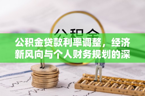 资讯公积金贷款利率调整，经济新风向与个人财务规划的深远影响
