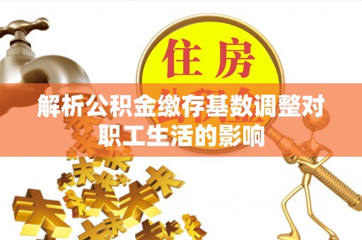 资讯解析公积金缴存基数调整对职工生活的影响