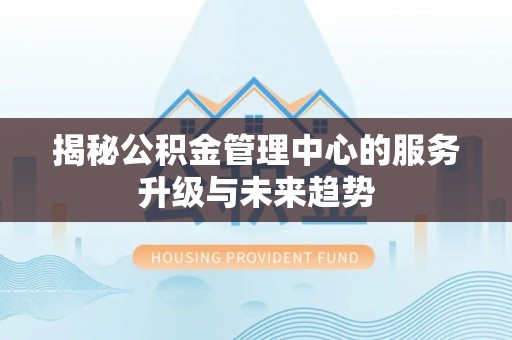 资讯揭秘公积金管理中心的服务升级与未来趋势