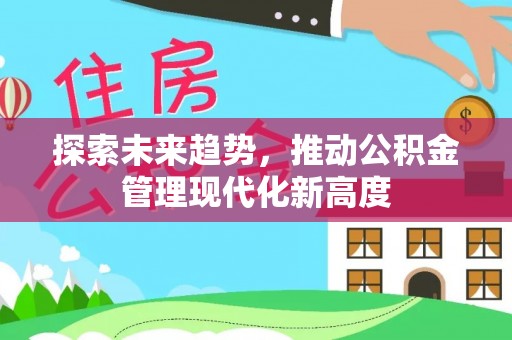 资讯探索未来趋势，推动公积金管理现代化新高度